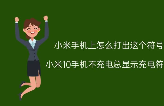 小米手机上怎么打出这个符号 小米10手机不充电总显示充电符号？